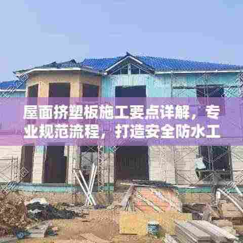 屋面挤塑板施工要点详解，专业规范流程，打造安全防水工程