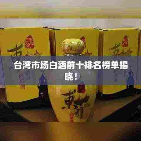 台湾市场白酒前十排名榜单揭晓！