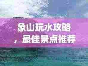 象山玩水攻略，最佳景点推荐与游玩指南！