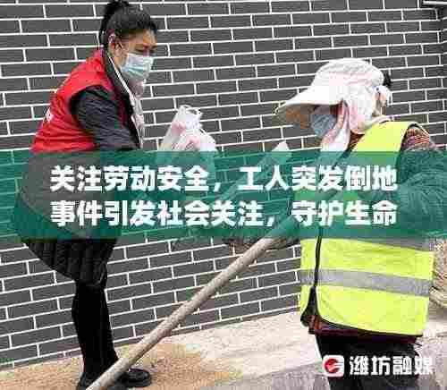 关注劳动安全，工人突发倒地事件引发社会关注，守护生命健康刻不容缓