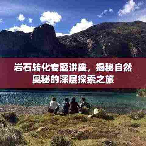 岩石转化专题讲座，揭秘自然奥秘的深层探索之旅