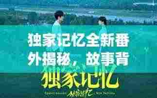 独家记忆全新番外揭秘，故事背后的隐藏真相