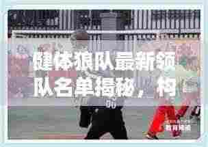 健体狼队最新领队名单揭秘，构建精英团队力量