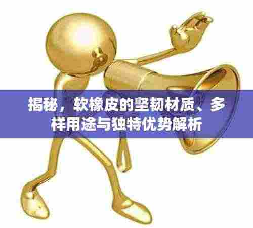 揭秘，软橡皮的坚韧材质、多样用途与独特优势解析