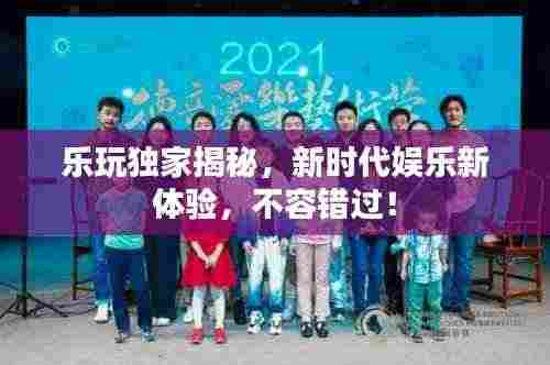 乐玩独家揭秘，新时代娱乐新体验，不容错过！