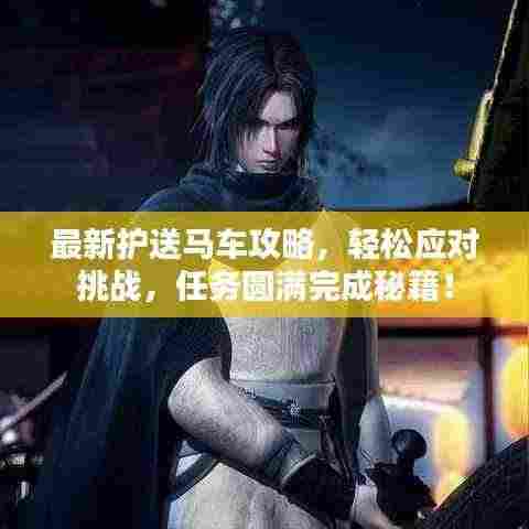 最新护送马车攻略，轻松应对挑战，任务圆满完成秘籍！