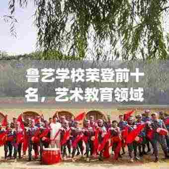 鲁艺学校荣登前十名，艺术教育领域的璀璨明珠