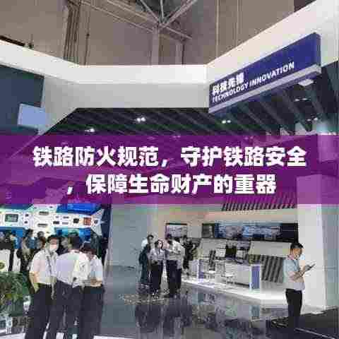 铁路防火规范，守护铁路安全，保障生命财产的重器
