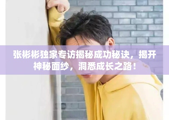 张彬彬独家专访揭秘成功秘诀，揭开神秘面纱，洞悉成长之路！