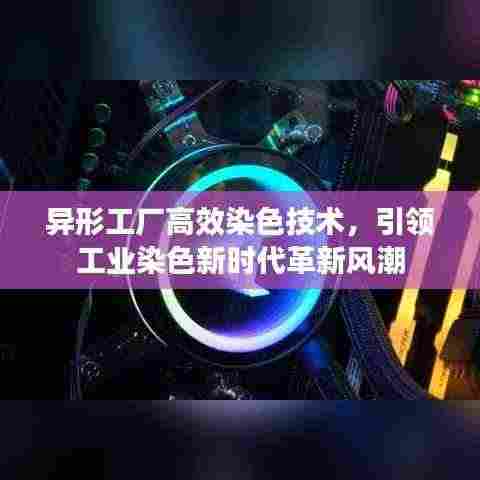 异形工厂高效染色技术，引领工业染色新时代革新风潮