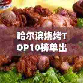 哈尔滨烧烤TOP10榜单出炉！必尝的美食之旅，让你欲罢不能！