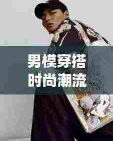 男模穿搭时尚潮流大解密，尽在掌握的潮流风尚图片展示