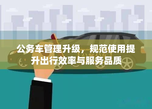 公务车管理升级，规范使用提升出行效率与服务品质