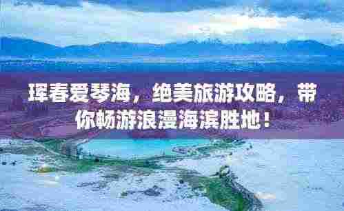 珲春爱琴海，绝美旅游攻略，带你畅游浪漫海滨胜地！