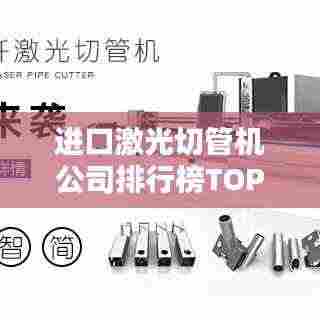 进口激光切管机公司排行榜TOP榜单揭晓！