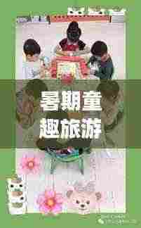 暑期童趣旅游攻略，玩转假期，快乐成长时光