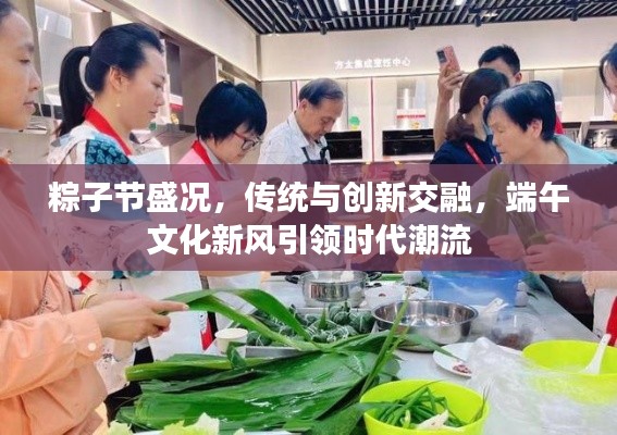 粽子节盛况，传统与创新交融，端午文化新风引领时代潮流