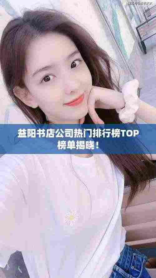 益阳书店公司热门排行榜TOP榜单揭晓！