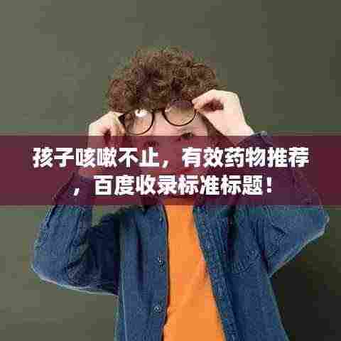 孩子咳嗽不止，有效药物推荐，百度收录标准标题！