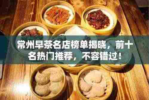 常州早茶名店榜单揭晓,前十名热门推荐,不容错过!