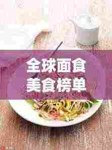 全球面食美食榜单大放异彩!盘点最诱人的面食美食排名