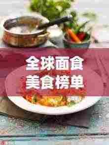 全球面食美食榜单大放异彩！盘点最诱人的面食美食排名