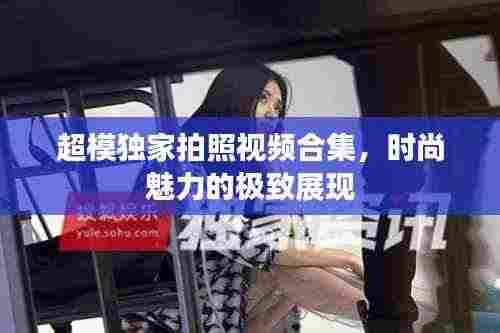 超模独家拍照视频合集，时尚魅力的极致展现