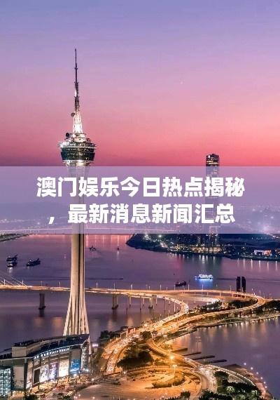 澳门娱乐今日热点揭秘，最新消息新闻汇总