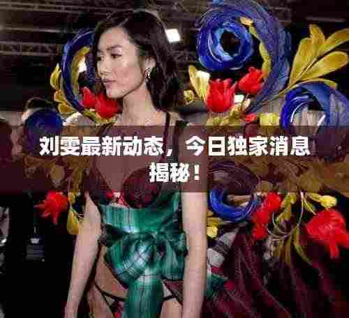 刘雯最新动态，今日独家消息揭秘！