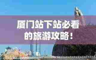 厦门站下站必看的旅游攻略！