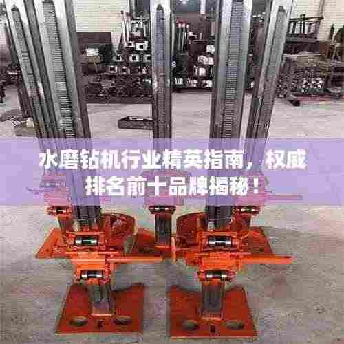 水磨钻机行业精英指南，权威排名前十品牌揭秘！