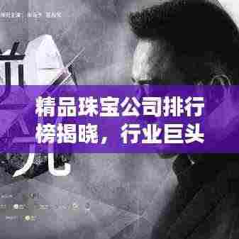 精品珠宝公司排行榜揭晓，行业巨头与独特魅力大揭秘！
