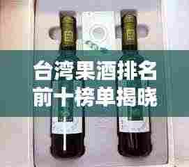 台湾果酒排名前十榜单揭晓！不容错过的美味果酒推荐