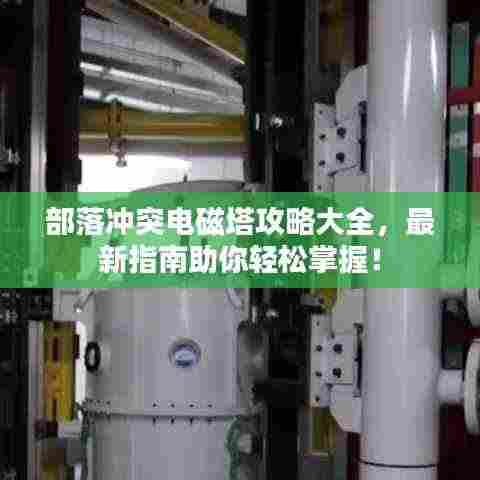 部落冲突电磁塔攻略大全，最新指南助你轻松掌握！