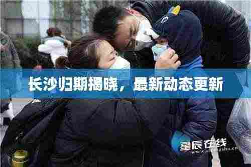 长沙归期揭晓，最新动态更新