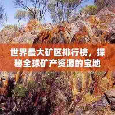 世界最大矿区排行榜，探秘全球矿产资源的宝地！