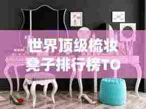世界顶级梳妆凳子排行榜TOP推荐，品质之选！