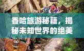 香哈旅游秘籍，揭秘未知世界的绝美之旅