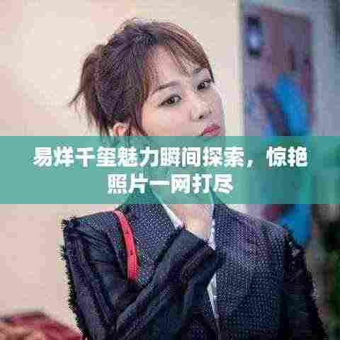 易烊千玺魅力瞬间探索，惊艳照片一网打尽