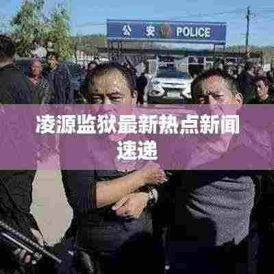 凌源监狱最新热点新闻速递