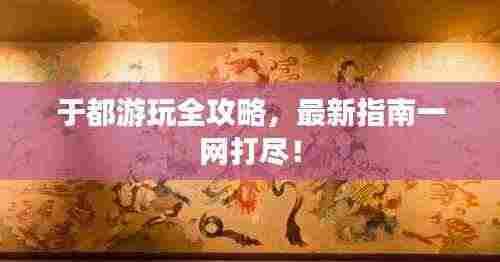 于都游玩全攻略，最新指南一网打尽！