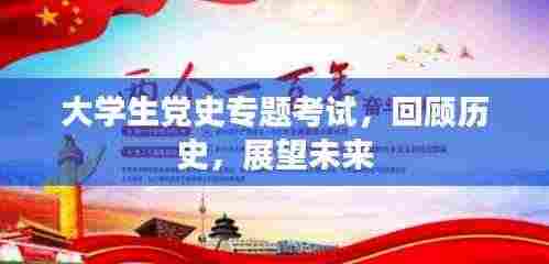 大学生党史专题考试，回顾历史，展望未来