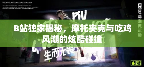 B站独家揭秘，摩托夹克与吃鸡风潮的炫酷碰撞