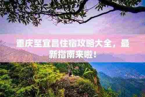 重庆至宜昌住宿攻略大全，最新指南来啦！