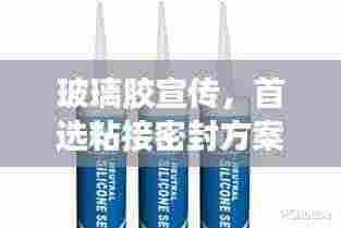 玻璃胶宣传，首选粘接密封方案，信赖之选！