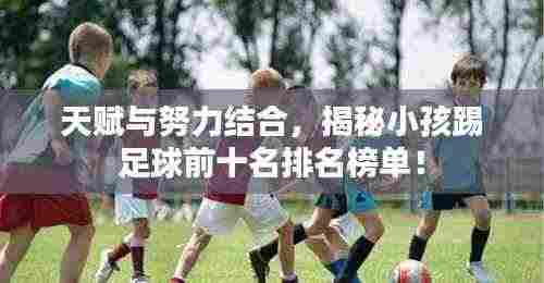 天赋与努力结合，揭秘小孩踢足球前十名排名榜单！