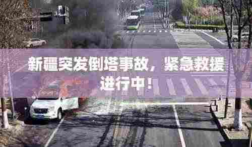 新疆突发倒塔事故，紧急救援进行中！