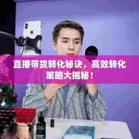 直播带货转化秘诀，高效转化策略大揭秘！
