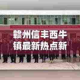 赣州信丰西牛镇最新热点新闻速递