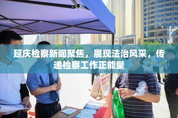 延庆检察新闻聚焦，展现法治风采，传递检察工作正能量